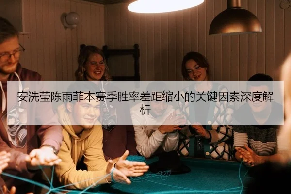 安洗莹陈雨菲本赛季胜率差距缩小的关键因素深度解析